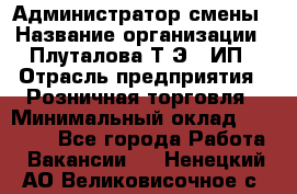 Администратор смены › Название организации ­ Плуталова Т.Э., ИП › Отрасль предприятия ­ Розничная торговля › Минимальный оклад ­ 30 000 - Все города Работа » Вакансии   . Ненецкий АО,Великовисочное с.